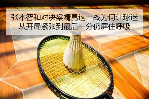 张本智和对决梁靖崑这一战为何让球迷从开局紧张到最后一分仍屏住呼吸